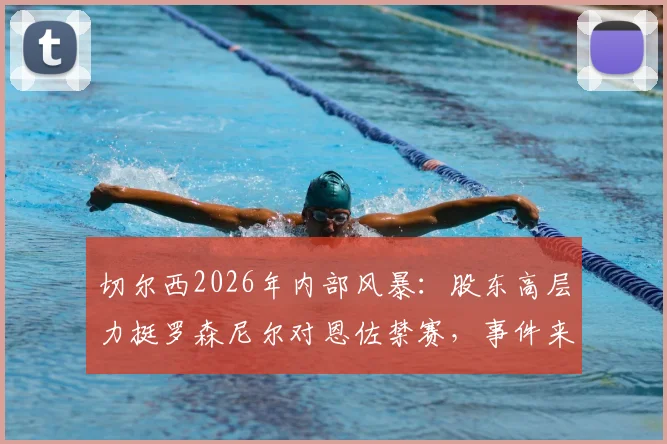 切尔西2026年内部风暴：股东高层力挺罗森尼尔对恩佐禁赛，事件来龙去脉深度梳理