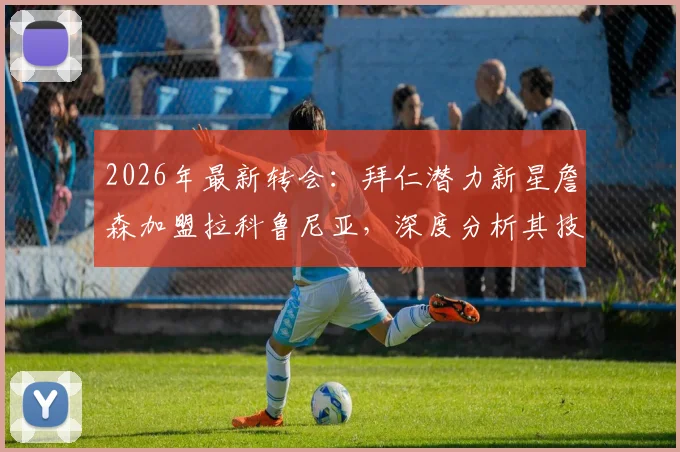 2026年最新转会:拜仁潜力新星詹森加盟拉科鲁尼亚,深度分析其技术特点与签约细节