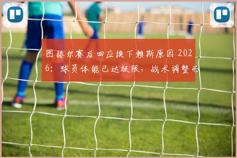 图赫尔赛后回应换下赖斯原因 2026：球员体能已达极限，战术调整而非伤病影响