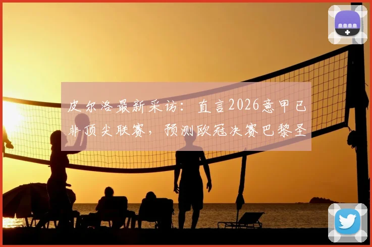 皮尔洛最新采访:直言2026意甲已非顶尖联赛,预测欧冠决赛巴黎圣日耳曼2比1夺冠