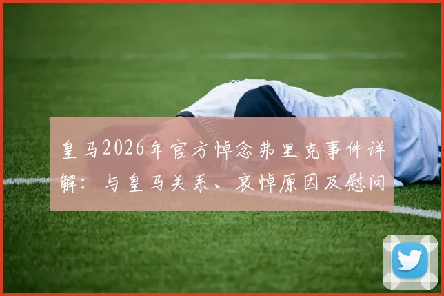 皇马2026年官方悼念弗里克事件详解：与皇马关系、哀悼原因及慰问原文全梳理