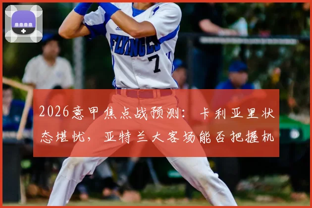 2026意甲焦点战预测：卡利亚里状态堪忧，亚特兰大客场能否把握机会？卡利亚里vs亚特兰大前瞻分析
