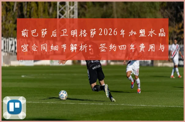 前巴萨后卫明格萨2026年加盟水晶宫合同细节解析：签约四年费用与球队战术定位