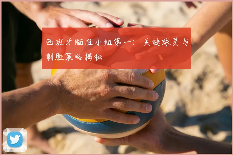西班牙瞄准小组第一：关键球员与制胜策略揭秘