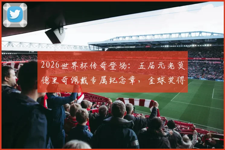 2026世界杯传奇登场：五届元老莫德里奇佩戴专属纪念章，金球奖得主球衣细节全解析