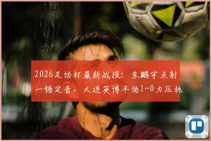 2026足协杯最新战报：朱鹏宇点射一锤定音，大连英博半场1-0力压杭州临平吴越