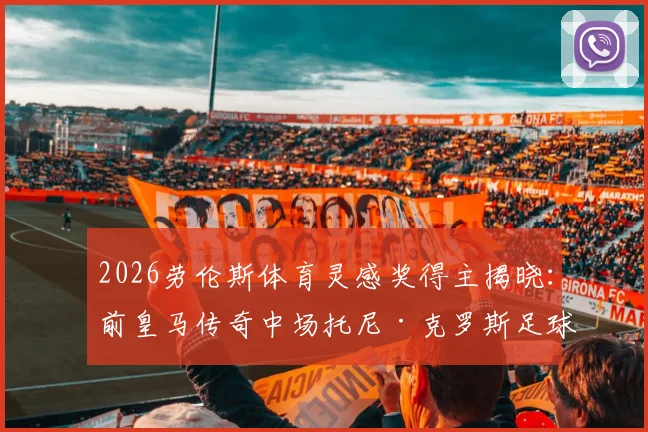 2026劳伦斯体育灵感奖得主揭晓:前皇马传奇中场托尼·克罗斯足球生涯荣誉与近况深度盘点