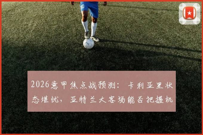 2026意甲焦点战预测：卡利亚里状态堪忧，亚特兰大客场能否把握机会？卡利亚里vs亚特兰大前瞻分析