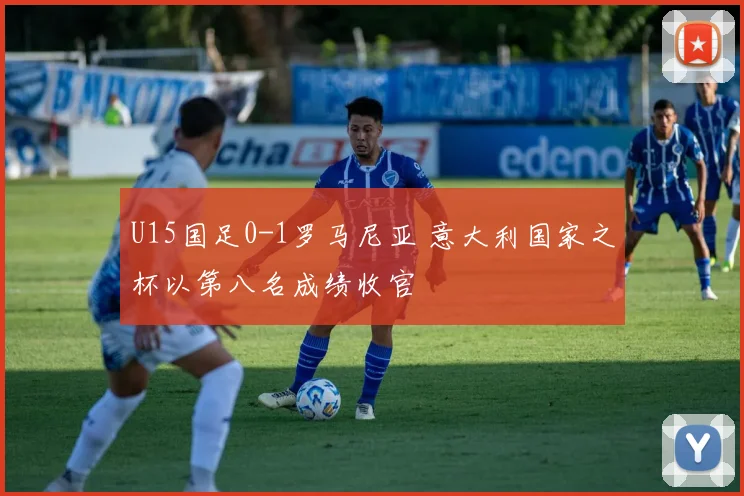 U15国足0-1罗马尼亚 意大利国家之杯以第八名成绩收官