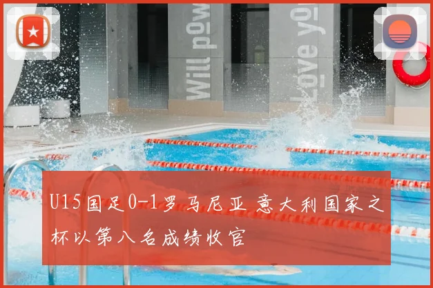 U15国足0-1罗马尼亚 意大利国家之杯以第八名成绩收官