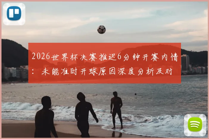 2026世界杯决赛推迟6分钟开赛内情：未能准时开球原因深度分析及对赛事影响解读