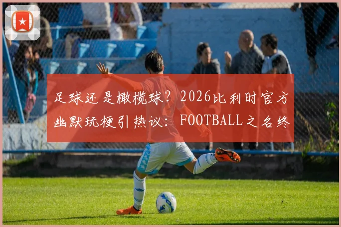 足球还是橄榄球？2026比利时官方幽默玩梗引热议：FOOTBALL之名终极解读与历史渊源