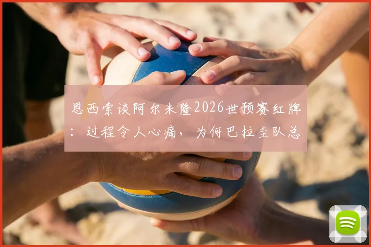 恩西索谈阿尔米隆2026世预赛红牌：过程令人心痛，为何巴拉圭队总遭遇争议判罚？