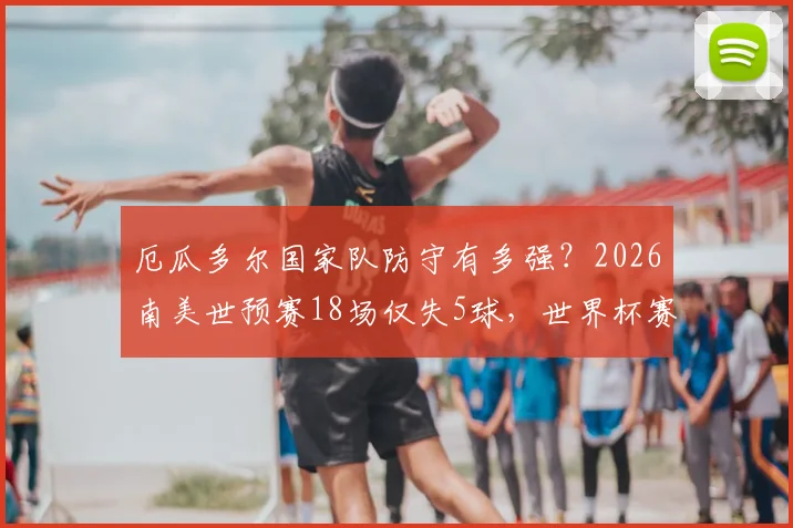 厄瓜多尔国家队防守有多强？2026南美世预赛18场仅失5球，世界杯赛场零封记录仅对阵库拉索