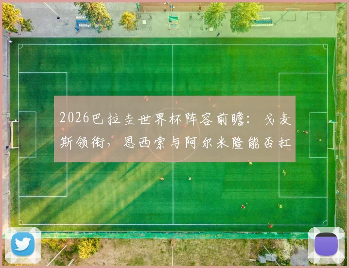 2026巴拉圭世界杯阵容前瞻：戈麦斯领衔，恩西索与阿尔米隆能否扛起进攻大旗？
