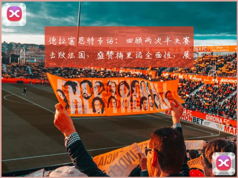 德拉富恩特专访：回顾两次半决赛击败法国，盛赞梅里诺全面性，展望2026世界杯阵容