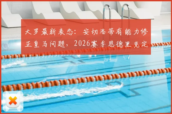 大罗最新表态：安切洛蒂有能力修正皇马问题，2026赛季恩德里克定位为第三中锋选择