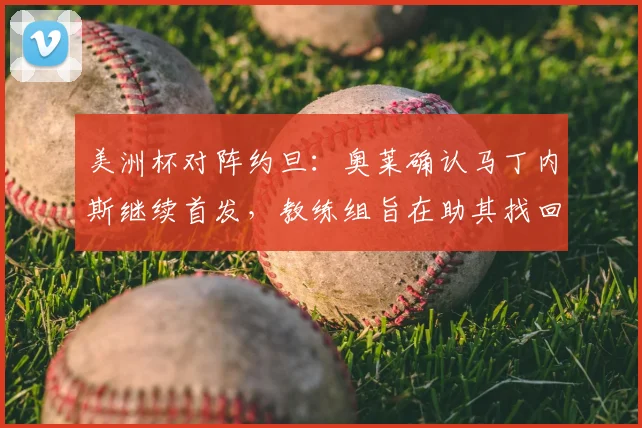 美洲杯对阵约旦：奥莱确认马丁内斯继续首发，教练组旨在助其找回最佳竞技节奏