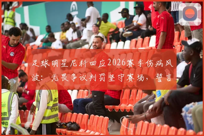 足球明星尼科回应2026赛季伤病风波：无畏争议判罚坚守赛场，誓言为球队战斗到底