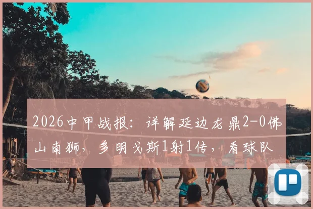2026中甲战报：详解延边龙鼎2-0佛山南狮，多明戈斯1射1传，看球队如何稳固排名