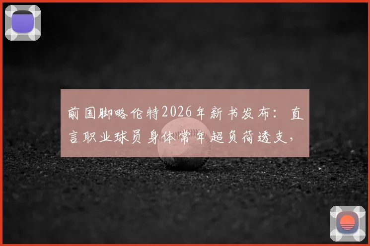 前国脚略伦特2026年新书发布：直言职业球员身体常年超负荷透支，分享感悟现代人普遍疲惫根源