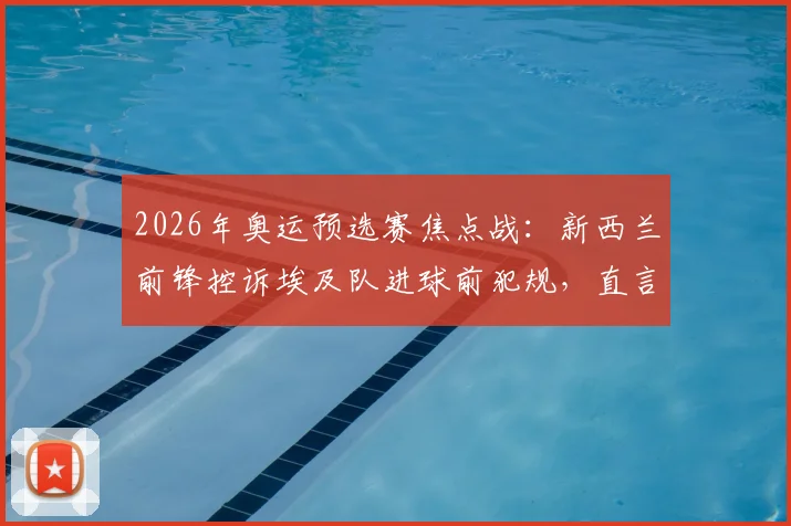 2026年奥运预选赛焦点战：新西兰前锋控诉埃及队进球前犯规，直言短裤内裤均被扯破，赛后引发巨大争议