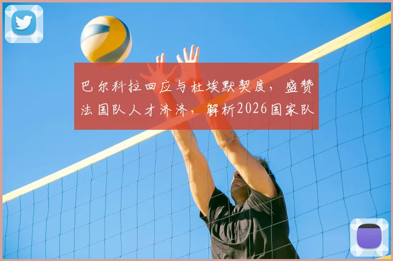 巴尔科拉回应与杜埃默契度，盛赞法国队人才济济，解析2026国家队进攻新可能