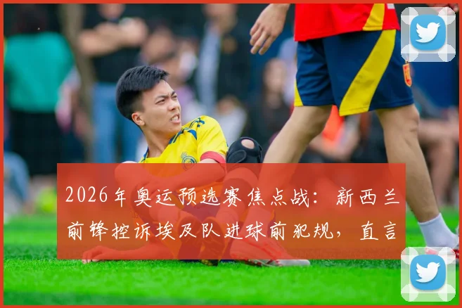 2026年奥运预选赛焦点战：新西兰前锋控诉埃及队进球前犯规，直言短裤内裤均被扯破，赛后引发巨大争议