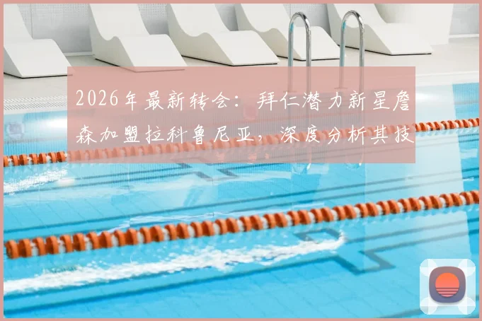 2026年最新转会：拜仁潜力新星詹森加盟拉科鲁尼亚，深度分析其技术特点与签约细节