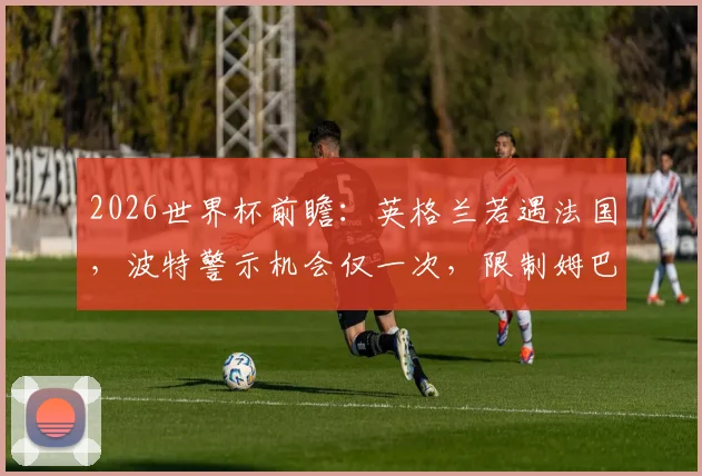 2026世界杯前瞻：英格兰若遇法国，波特警示机会仅一次，限制姆巴佩外关键在哪？