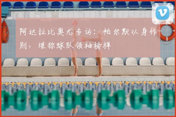 阿达拉比奥尤专访:帕尔默以身作则,堪称球队领袖榜样