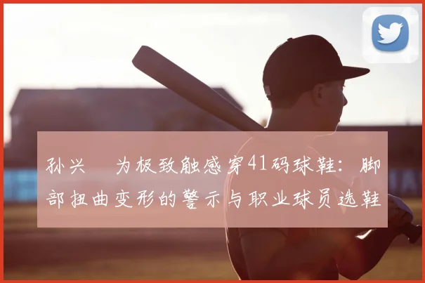 孙兴慜为极致触感穿41码球鞋:脚部扭曲变形的警示与职业球员选鞋指南