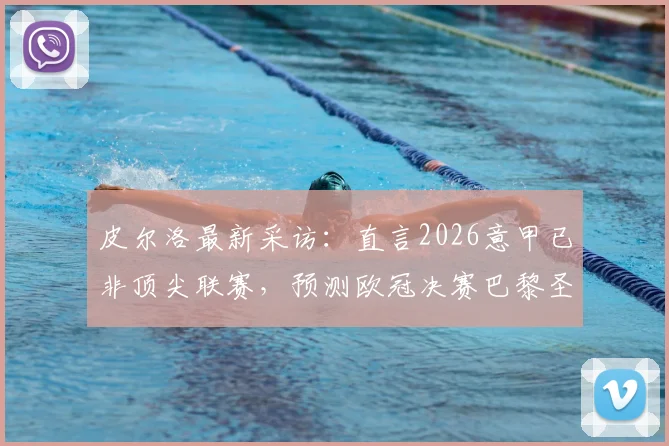 皮尔洛最新采访：直言2026意甲已非顶尖联赛，预测欧冠决赛巴黎圣日耳曼2比1夺冠