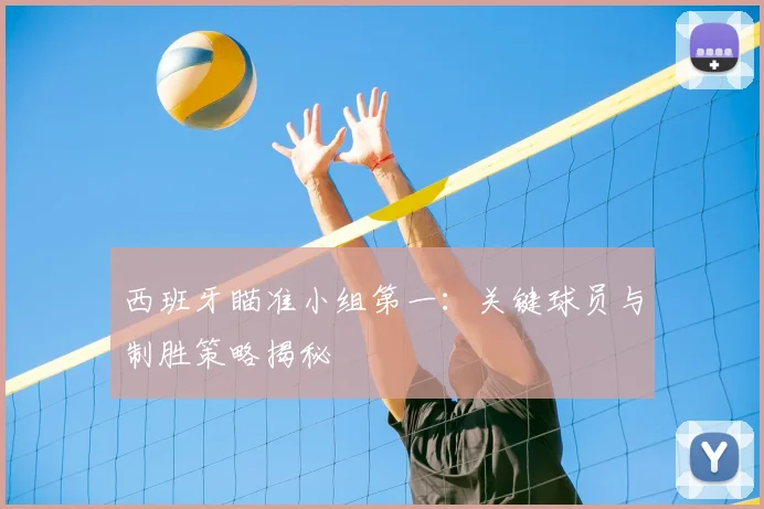 西班牙瞄准小组第一：关键球员与制胜策略揭秘