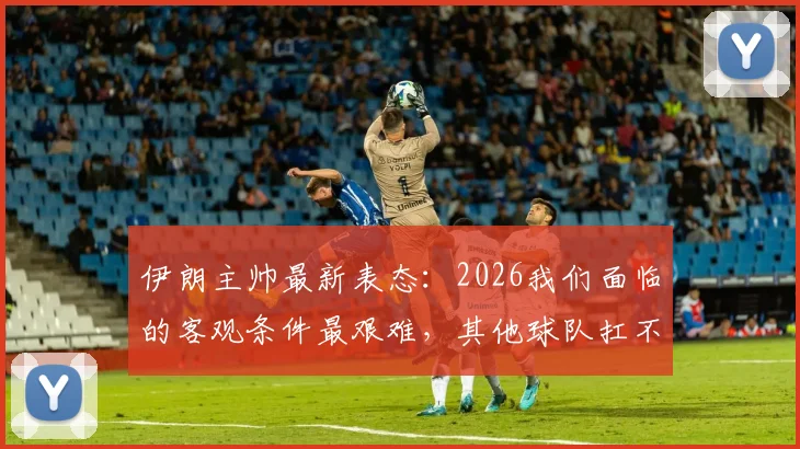 伊朗主帅最新表态：2026我们面临的客观条件最艰难，其他球队扛不住，具体困难深度解析
