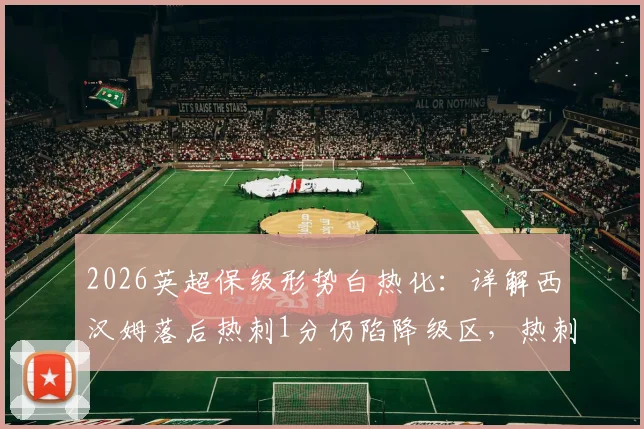 2026英超保级形势白热化：详解西汉姆落后热刺1分仍陷降级区，热刺迎战利兹联关键一役