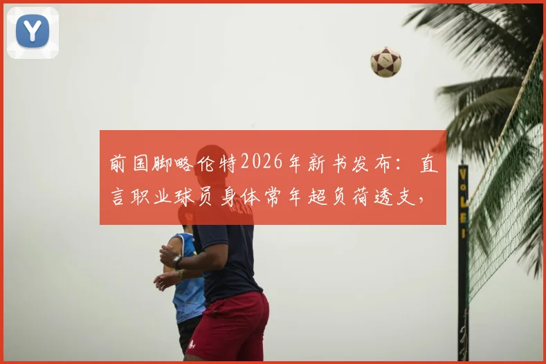 前国脚略伦特2026年新书发布：直言职业球员身体常年超负荷透支，分享感悟现代人普遍疲惫根源