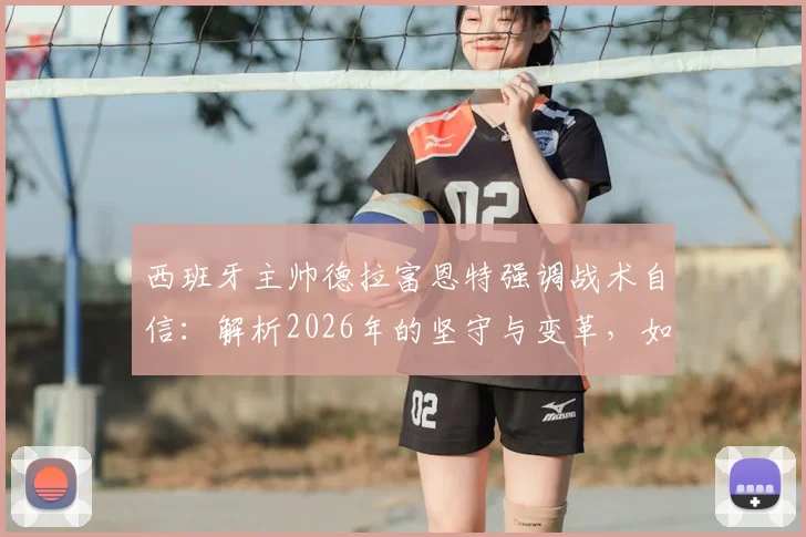 西班牙主帅德拉富恩特强调战术自信：解析2026年的坚守与变革，如何看待外界质疑？