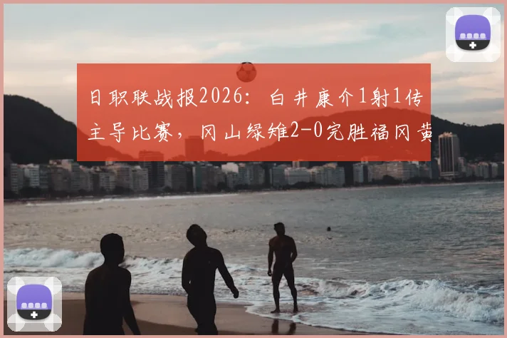 日职联战报2026：白井康介1射1传主导比赛，冈山绿雉2-0完胜福冈黄蜂，附全场集锦回放与双方赛后解析