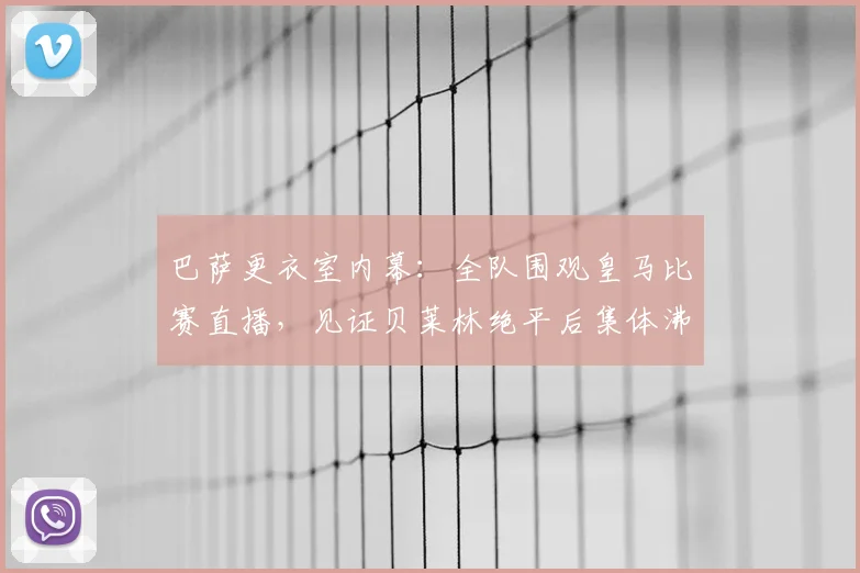 巴萨更衣室内幕：全队围观皇马比赛直播，见证贝莱林绝平后集体沸腾