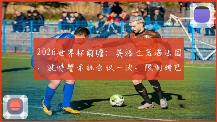 2026世界杯前瞻：英格兰若遇法国，波特警示机会仅一次，限制姆巴佩外关键在哪？