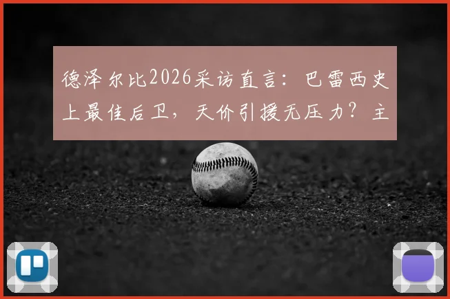德泽尔比2026采访直言：巴雷西史上最佳后卫，天价引援无压力？主帅亲述球队建设理念