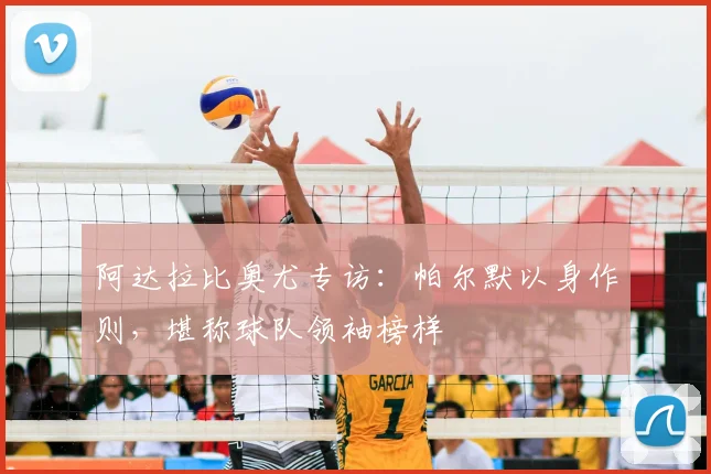 阿达拉比奥尤专访：帕尔默以身作则，堪称球队领袖榜样