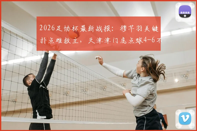 2026足协杯最新战报：穆芊羽关键扑点难救主，天津津门虎点球4-6不敌兰州陇原遭淘汰