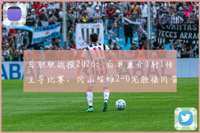 日职联战报2026：白井康介1射1传主导比赛，冈山绿雉2-0完胜福冈黄蜂，附全场集锦回放与双方赛后解析