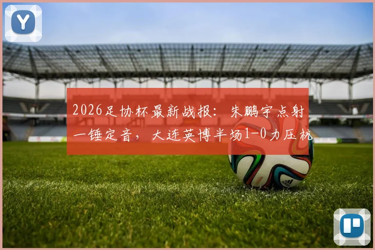 2026足协杯最新战报：朱鹏宇点射一锤定音，大连英博半场1-0力压杭州临平吴越