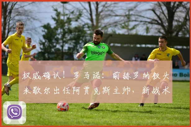 权威确认！罗马诺：前赫罗纳教头米歇尔出任阿贾克斯主帅，新战术与前景全解析