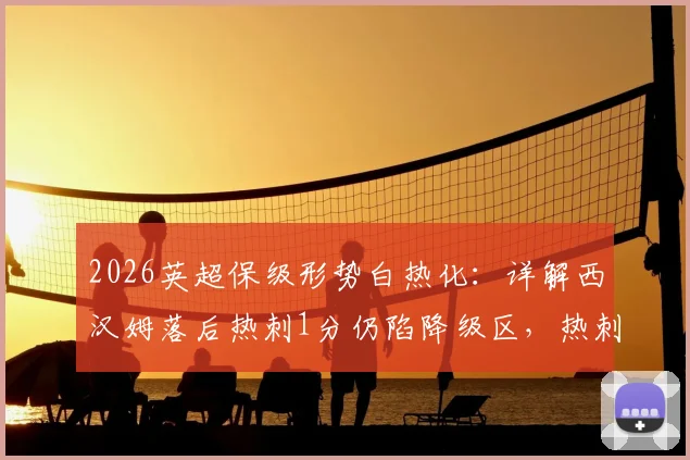 2026英超保级形势白热化：详解西汉姆落后热刺1分仍陷降级区，热刺迎战利兹联关键一役