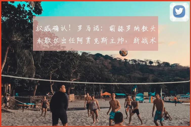权威确认！罗马诺：前赫罗纳教头米歇尔出任阿贾克斯主帅，新战术与前景全解析