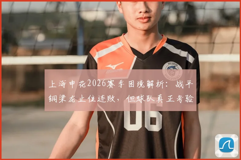 上海申花2026赛季困境解析：战平铜梁龙止住连败，但球队真正考验还在后头